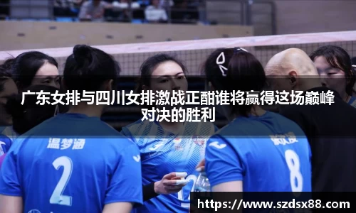广东女排与四川女排激战正酣谁将赢得这场巅峰对决的胜利