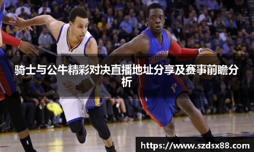 骑士与公牛精彩对决直播地址分享及赛事前瞻分析
