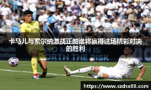 卡马儿与索尔纳激战正酣谁将赢得这场精彩对决的胜利